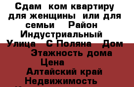 Сдам 1ком.квартиру для женщины..или для семьи  › Район ­ Индустриальный › Улица ­ С.Поляна › Дом ­ 55 › Этажность дома ­ 9 › Цена ­ 9 000 - Алтайский край Недвижимость » Квартиры аренда   . Алтайский край